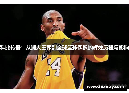 科比传奇：从湖人王朝到全球篮球偶像的辉煌历程与影响