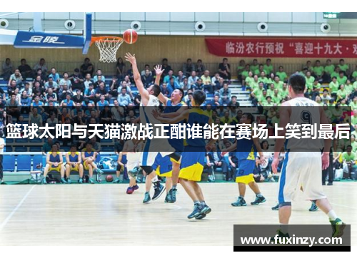 篮球太阳与天猫激战正酣谁能在赛场上笑到最后