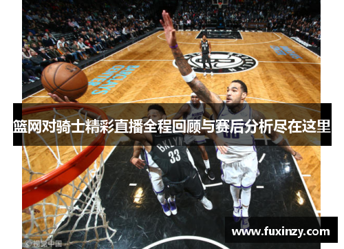 篮网对骑士精彩直播全程回顾与赛后分析尽在这里