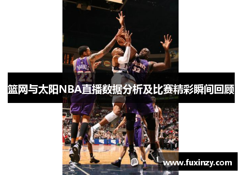 篮网与太阳NBA直播数据分析及比赛精彩瞬间回顾