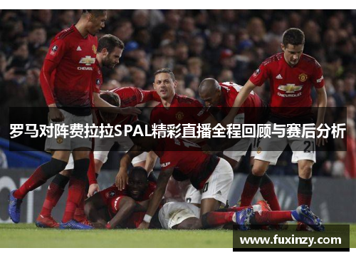 罗马对阵费拉拉SPAL精彩直播全程回顾与赛后分析